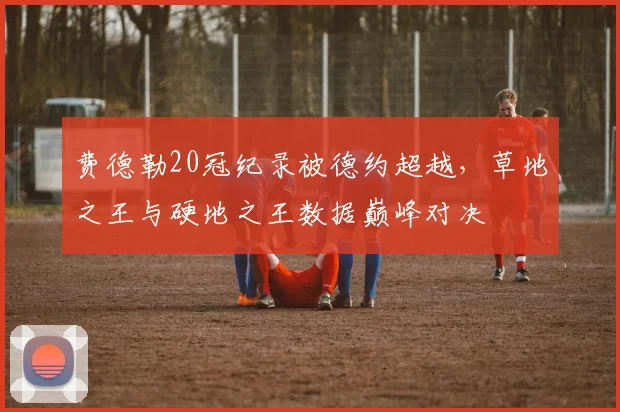 费德勒20冠纪录被德约超越，草地之王与硬地之王数据巅峰对决