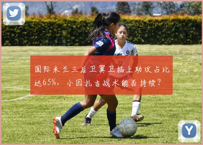 国际米兰三后卫翼卫插上助攻占比达65%，小因扎吉战术能否持续？