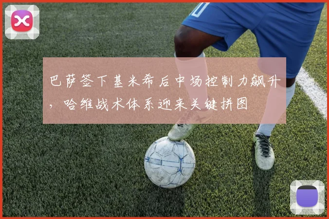 巴萨签下基米希后中场控制力飙升，哈维战术体系迎来关键拼图
