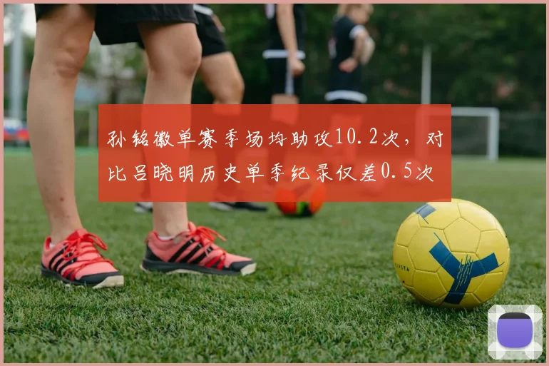 孙铭徽单赛季场均助攻10.2次，对比吕晓明历史单季纪录仅差0.5次