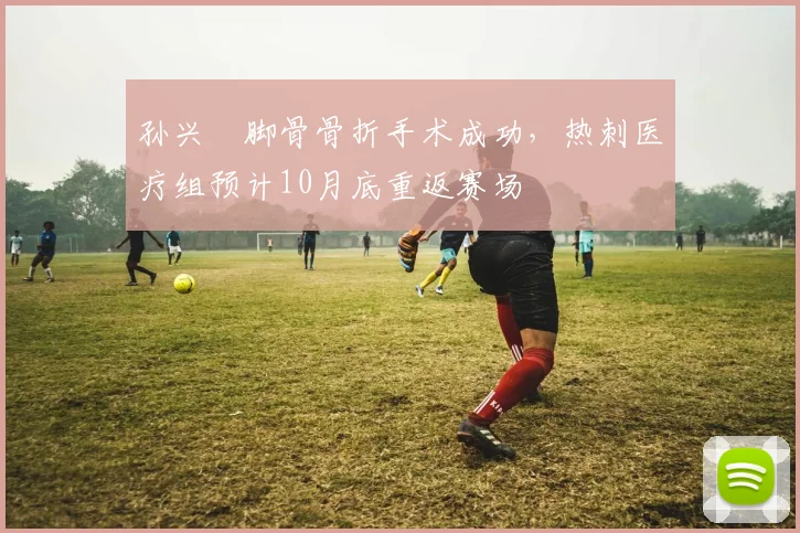 孙兴慜脚骨骨折手术成功，热刺医疗组预计10月底重返赛场