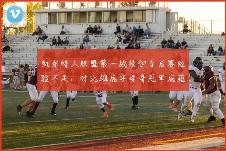 凯尔特人联盟第一战绩但季后赛经验不足，对比雄鹿字母哥冠军底蕴优势明显