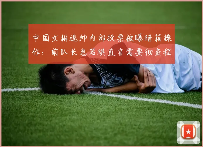 中国女排选帅内部投票被曝暗箱操作，前队长惠若琪直言需要彻查程序