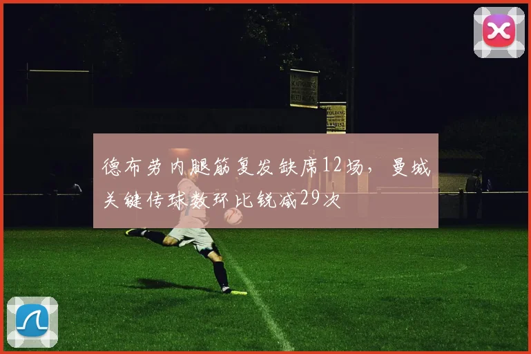 德布劳内腿筋复发缺席12场，曼城关键传球数环比锐减29次