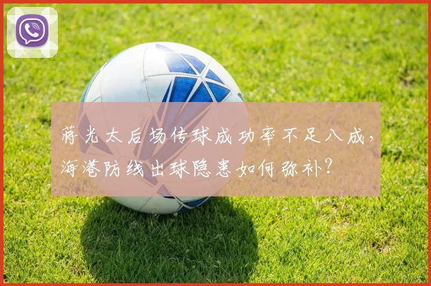 蒋光太后场传球成功率不足八成，海港防线出球隐患如何弥补？